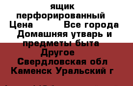 ящик  перфорированный › Цена ­ 250 - Все города Домашняя утварь и предметы быта » Другое   . Свердловская обл.,Каменск-Уральский г.